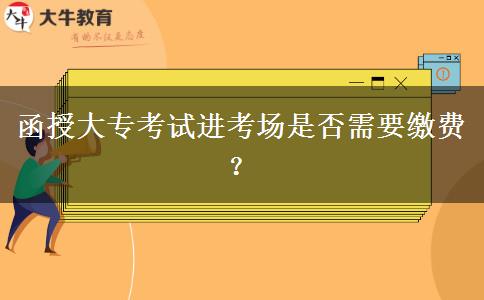 函授大專考試進(jìn)考場是否需要繳費(fèi)？