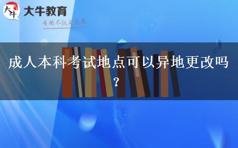 成人本科考試地點可以異地更改嗎？