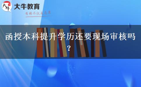 函授本科提升學(xué)歷還要現(xiàn)場(chǎng)審核嗎？