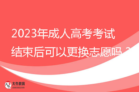 2023年成人高考考試結(jié)束后可以更換志愿嗎？