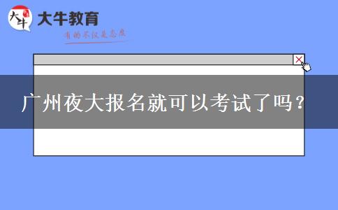 廣州夜大報(bào)名就可以考試了嗎？