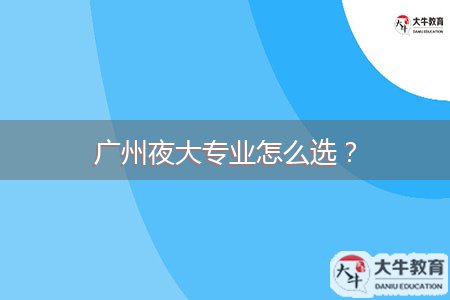 廣州夜大專業(yè)怎么選？