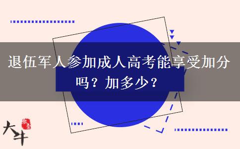 退伍軍人參加成人高考能享受加分嗎？加多少？