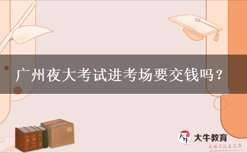 廣州夜大考試進(jìn)考場(chǎng)要交錢嗎？