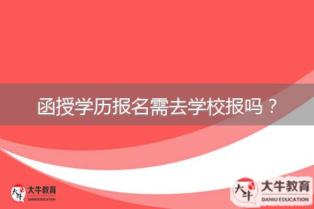 函授學(xué)歷報(bào)名需去學(xué)校報(bào)嗎？