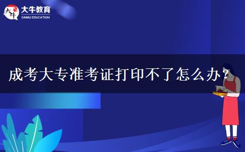 成考大專準考證打印不了怎么辦？