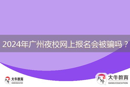 2024年廣州夜校網(wǎng)上報名會被騙嗎？