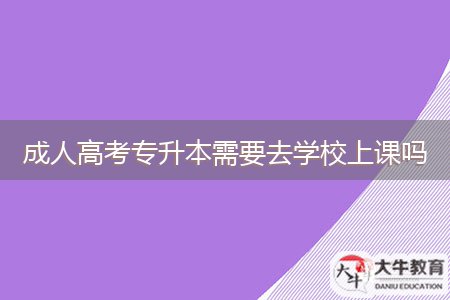 成人高考專升本需要去學(xué)校上課嗎