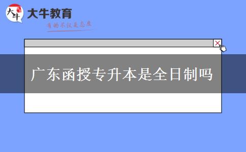 廣東函授專(zhuān)升本是全日制嗎