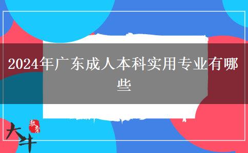 2024年廣東成人本科實用專業(yè)有哪些