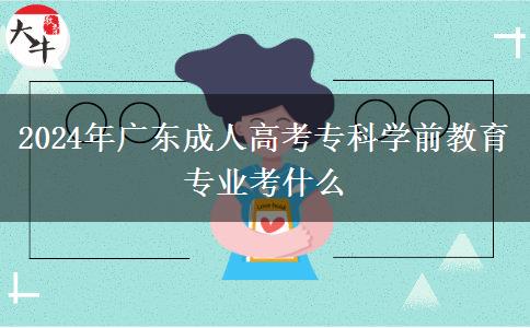 2024年廣東成人高考?？茖W(xué)前教育專業(yè)考什么