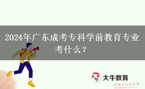 2024年廣東成考?？茖W(xué)前教育專業(yè)考什么？