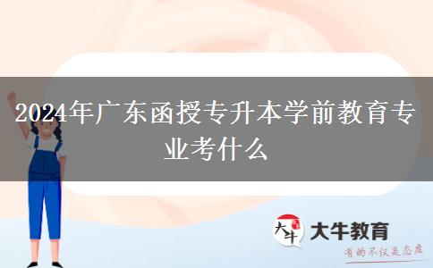 2024年廣東函授專升本學(xué)前教育專業(yè)考什么