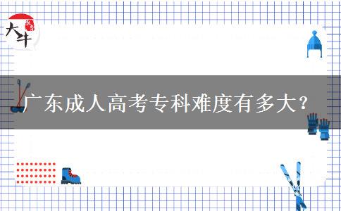 廣東成人高考?？齐y度有多大？