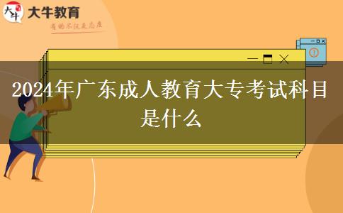 2024年廣東成人教育大專(zhuān)考試科目是什么