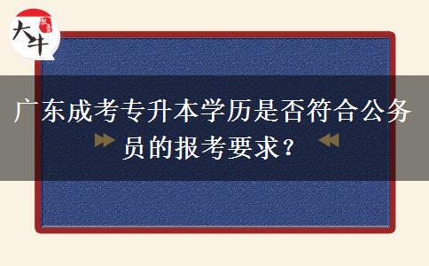 廣東成考專升本學歷是否符合公務員的報考要求？