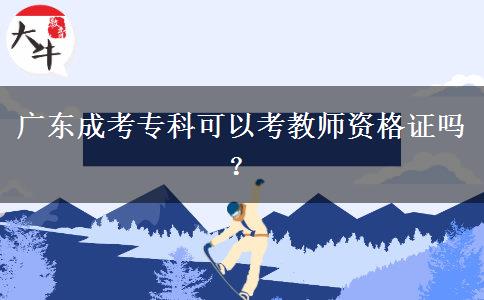 廣東成考?？瓶梢钥冀處熧Y格證嗎？