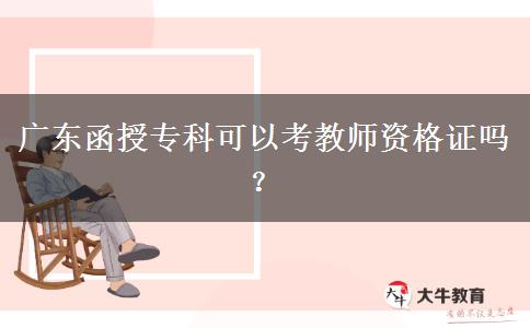 廣東函授?？瓶梢钥冀處熧Y格證嗎？