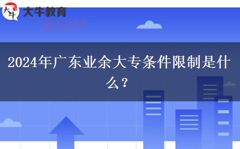 2024年廣東業(yè)余大專條件限制是什么？