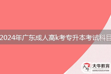 2024年廣東成人高k考專(zhuān)升本考試科目