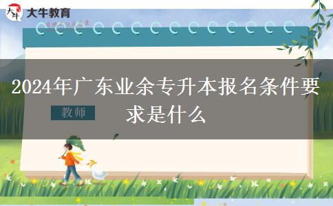 2024年廣東業(yè)余專升本報(bào)名條件要求是什么