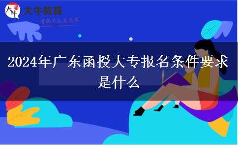 2024年廣東函授大專報名條件要求是什么