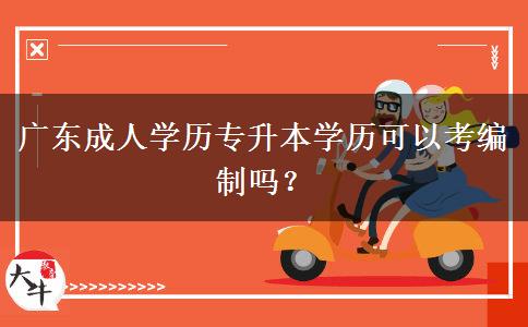 廣東成人學(xué)歷專升本學(xué)歷可以考編制嗎？