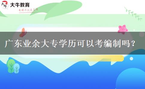 廣東業(yè)余大專學歷可以考編制嗎？