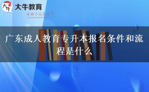 廣東成人教育專升本報名條件和流程是什么