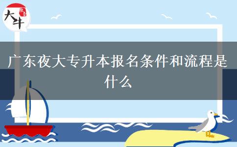 廣東夜大專升本報名條件和流程是什么