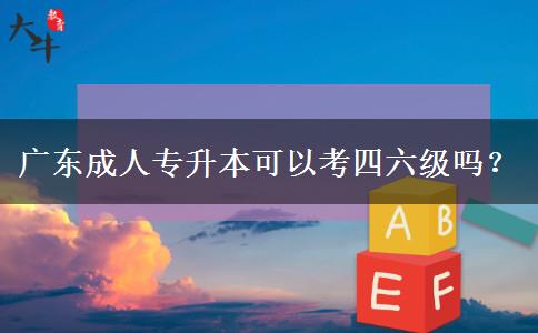 廣東成人專升本可以考四六級嗎？