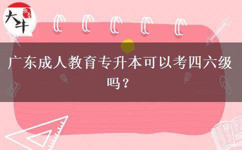 廣東成人教育專升本可以考四六級嗎？