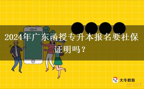 2024年廣東函授專升本報(bào)名要社保證明嗎？