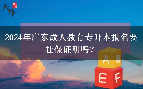 2024年廣東成人教育專升本報名要社保證明嗎？