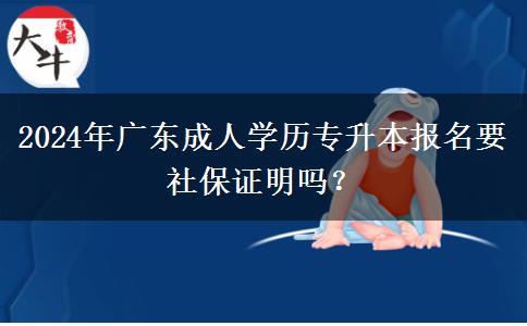 2024年廣東成人學(xué)歷專升本報(bào)名要社保證明嗎？