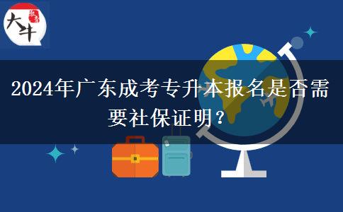 2024年廣東成考專升本報名是否需要社保證明？