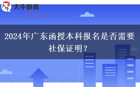 2024年廣東函授本科報名是否需要社保證明？