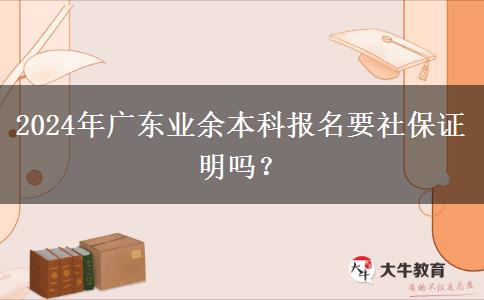 2024年廣東業(yè)余本科報名要社保證明嗎？