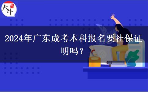 2024年廣東成考本科報(bào)名要社保證明嗎？