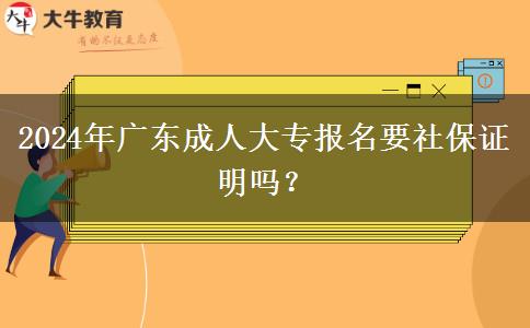 2024年廣東成人大專報(bào)名要社保證明嗎？