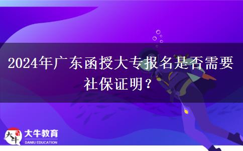 2024年廣東函授大專(zhuān)報(bào)名是否需要社保證明？