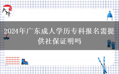 2024年廣東成人學(xué)歷?？茍?bào)名需提供社保證明嗎