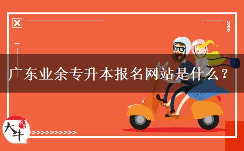 廣東業(yè)余專升本報(bào)名網(wǎng)站是什么？