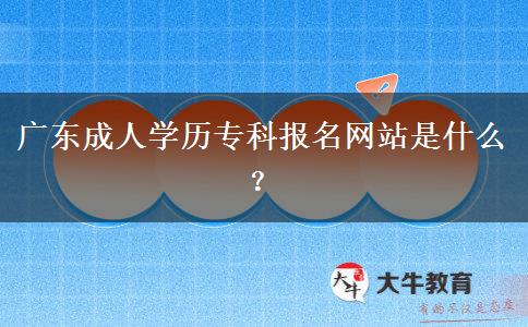 廣東成人學(xué)歷專(zhuān)科報(bào)名網(wǎng)站是什么？