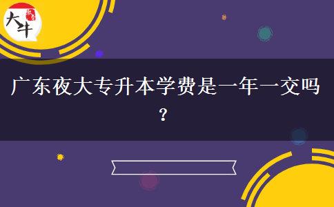 廣東夜大專升本學費是一年一交嗎？