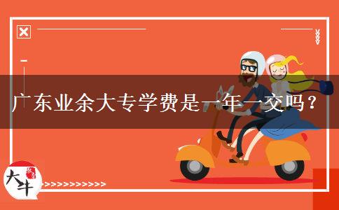 廣東業(yè)余大專學費是一年一交嗎？