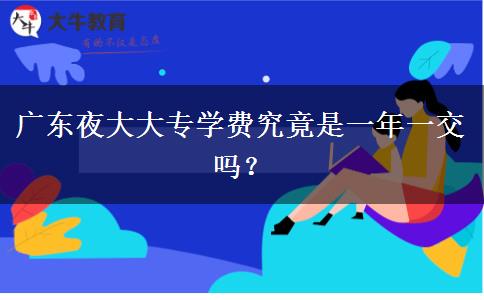 廣東夜大大專學(xué)費究竟是一年一交嗎？