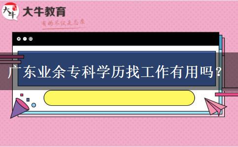 廣東業(yè)余?？茖W(xué)歷找工作有用嗎？