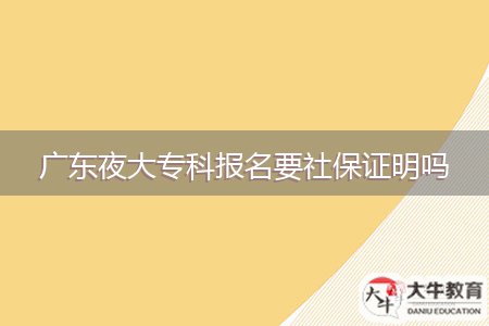 廣東夜大?？茍?bào)名要社保證明嗎