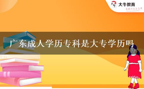 廣東成人學(xué)歷?？剖谴髮W(xué)歷嗎